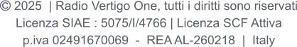  2025  | Radio Vertigo One, tutti i diritti sono riservati Licenza SIAE : 5075/I/4766 | Licenza SCF Attiva p.iva 02491670069  -  REA AL-260218  |  Italy