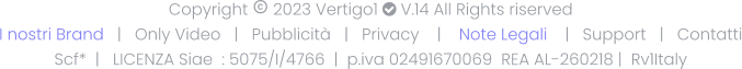 Copyright  2023 Vertigo1  V.14 All Rights riserved I nostri Brand   |   Only Video   |   Pubblicità   |   Privacy    |    Note Legali    |   Support   |   Contatti Scf*  |   LICENZA Siae  : 5075/I/4766  |  p.iva 02491670069  REA AL-260218 |  Rv1Italy