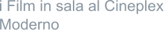 i Film in sala al Cineplex  Moderno