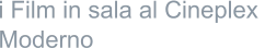 i Film in sala al Cineplex  Moderno