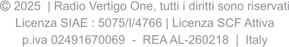  2025  | Radio Vertigo One, tutti i diritti sono riservati Licenza SIAE : 5075/I/4766 | Licenza SCF Attiva p.iva 02491670069  -  REA AL-260218  |  Italy