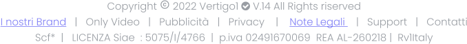 Copyright  2022 Vertigo1  V.14 All Rights riserved I nostri Brand   |   Only Video   |   Pubblicità   |   Privacy    |    Note Legali    |   Support   |   Contatti Scf*  |   LICENZA Siae  : 5075/I/4766  |  p.iva 02491670069  REA AL-260218 |  Rv1Italy