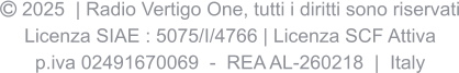  2025  | Radio Vertigo One, tutti i diritti sono riservati Licenza SIAE : 5075/I/4766 | Licenza SCF Attiva p.iva 02491670069  -  REA AL-260218  |  Italy