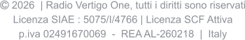  2026  | Radio Vertigo One, tutti i diritti sono riservati Licenza SIAE : 5075/I/4766 | Licenza SCF Attiva p.iva 02491670069  -  REA AL-260218  |  Italy
