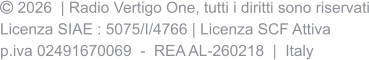  2026  | Radio Vertigo One, tutti i diritti sono riservati Licenza SIAE : 5075/I/4766 | Licenza SCF Attiva p.iva 02491670069  -  REA AL-260218  |  Italy